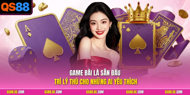 Game bài là sân đấu trí lý thú cho những ai yêu thích