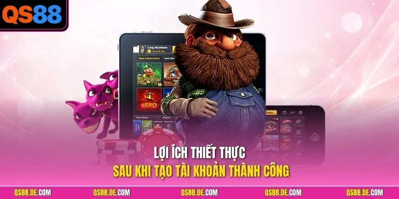 Lợi ích thiết thực sau khi tạo tài khoản thành công